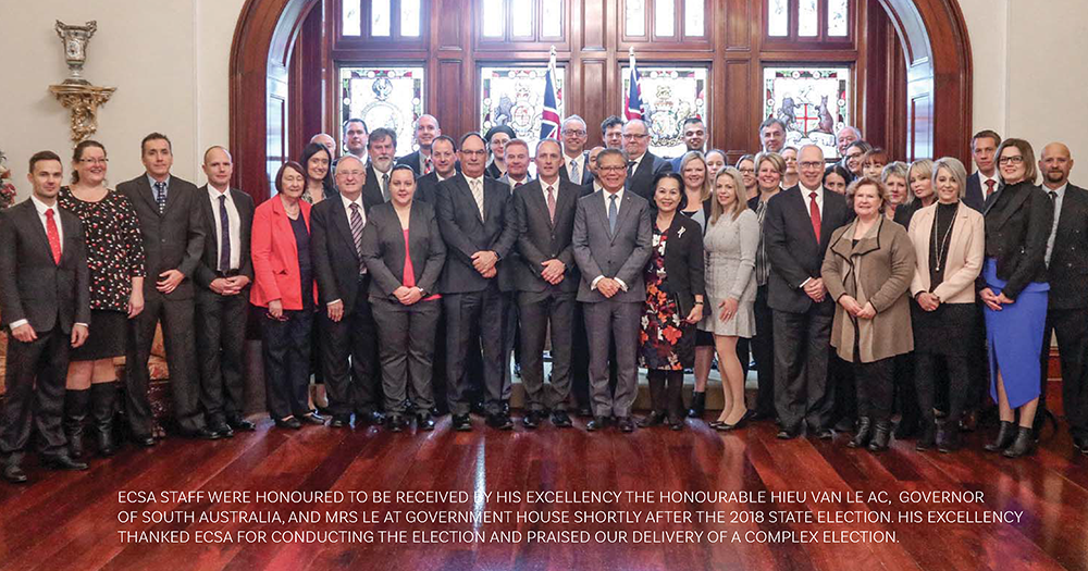 ECSA STAFF WERE HONOURED TO BE RECEIVED BY HIS EXCELLENCY THE HONOURABLE HIEU VAN LE AC, GOVERNOR
OF SOUTH AUSTRALIA, AND MRS LE AT GOVERNMENT HOUSE SHORTLY AFTER THE 2018 STATE ELECTION. HIS EXCELLENCY
THANKED ECSA FOR CONDUCTING THE ELECTION AND PRAISED OUR DELIVERY OF A COMPLEX ELECTION.